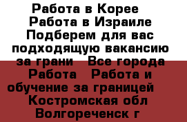  Работа в Корее I Работа в Израиле Подберем для вас подходящую вакансию за грани - Все города Работа » Работа и обучение за границей   . Костромская обл.,Волгореченск г.